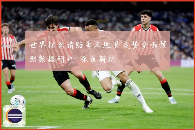 世界杯竞猜赔率及胜负走势全面预测数据研判-深度解析