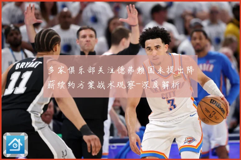 多家俱乐部关注德弗赖国米提出降薪续约方案战术观察-深度解析