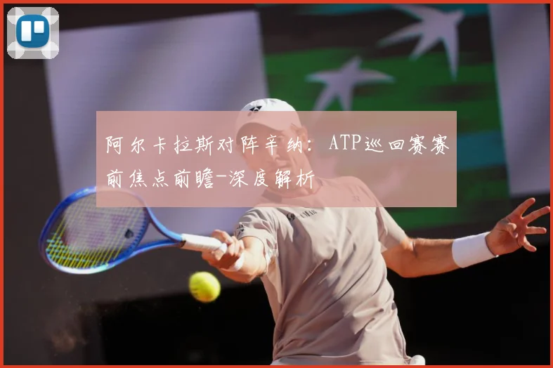 阿尔卡拉斯对阵辛纳：ATP巡回赛赛前焦点前瞻-深度解析