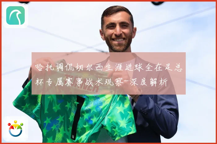 哈托调侃切尔西生涯进球全在足总杯专属赛事战术观察-深度解析