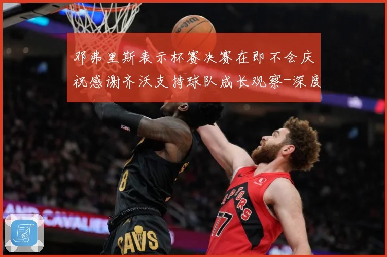 邓弗里斯表示杯赛决赛在即不会庆祝感谢齐沃支持球队成长观察-深度解析