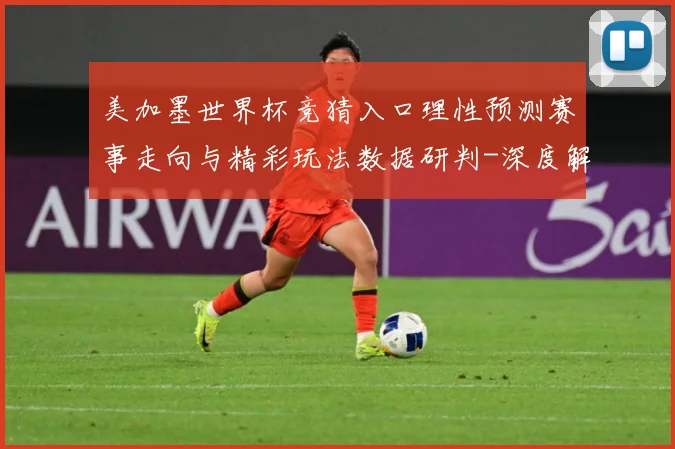 美加墨世界杯竞猜入口理性预测赛事走向与精彩玩法数据研判-深度解析