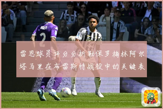 雷恩球员评分分析勒保罗梅林阿尔塔马里在布雷斯特战役中的关键表专题观察-深度解析