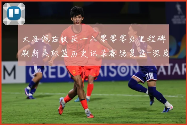 大洛佩兹收获一八零零零分里程碑刷新美职篮历史记录赛场复盘-深度解析