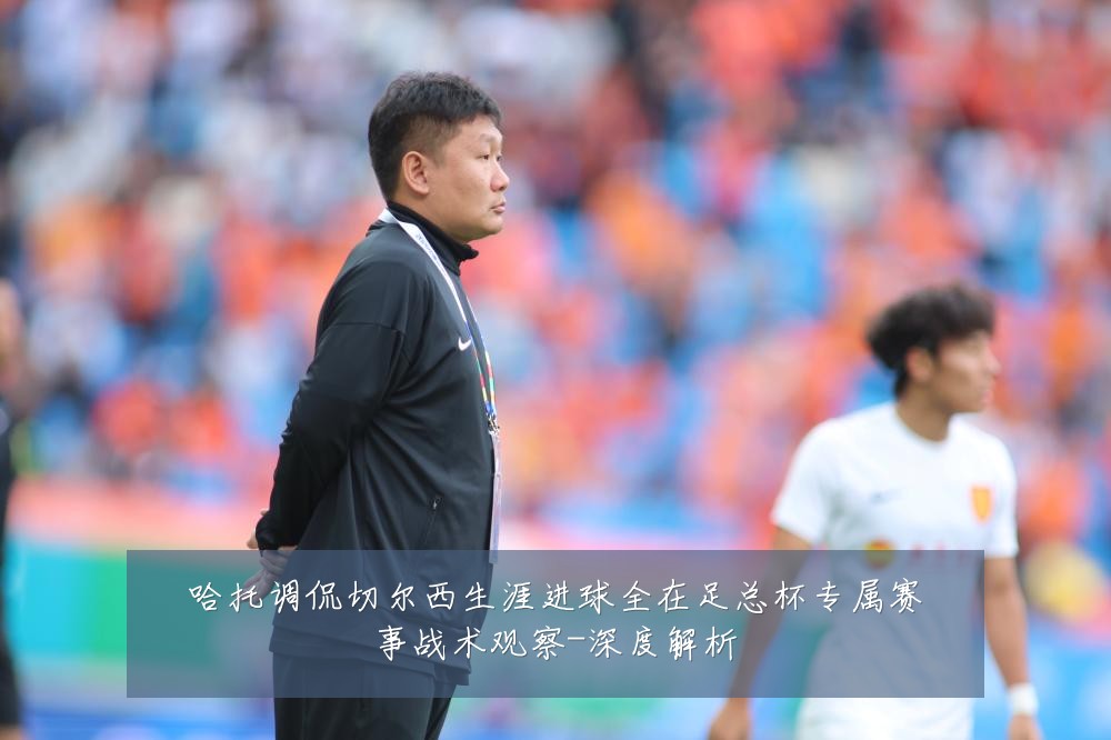 哈托调侃切尔西生涯进球全在足总杯专属赛事战术观察-深度解析