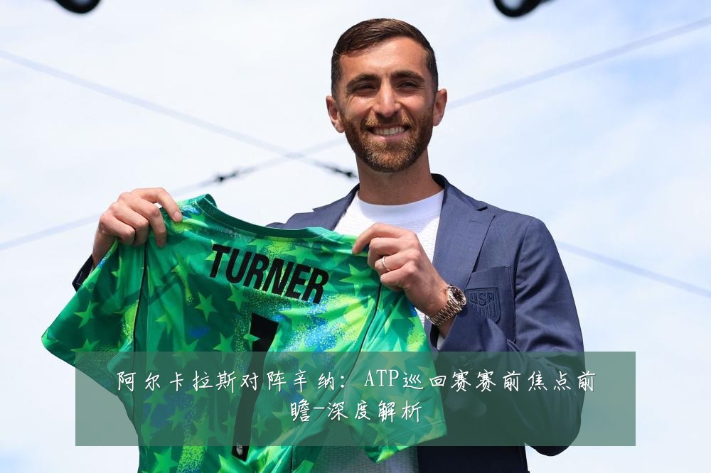 阿尔卡拉斯对阵辛纳：ATP巡回赛赛前焦点前瞻-深度解析