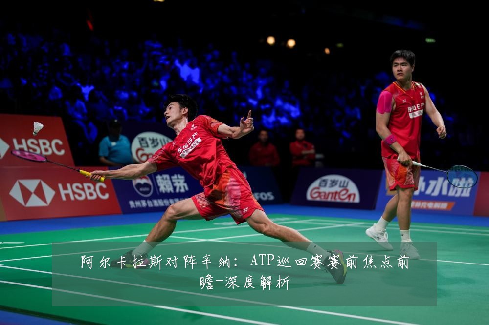 阿尔卡拉斯对阵辛纳：ATP巡回赛赛前焦点前瞻-深度解析